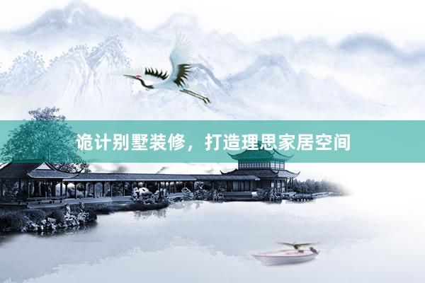 诡计别墅装修，打造理思家居空间