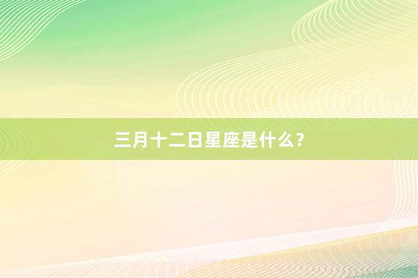 三月十二日星座是什么？