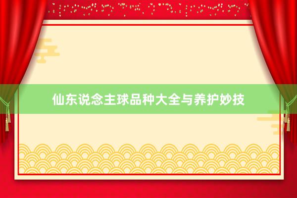 仙东说念主球品种大全与养护妙技