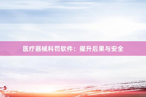 医疗器械科罚软件：擢升后果与安全