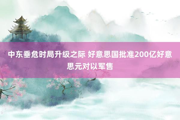 中东垂危时局升级之际 好意思国批准200亿好意思元对以军售