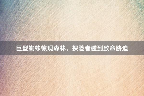 巨型蜘蛛惊现森林，探险者碰到致命胁迫